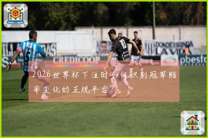 2026世界杯下注时如何识别冠军赔率变化的正规平台？