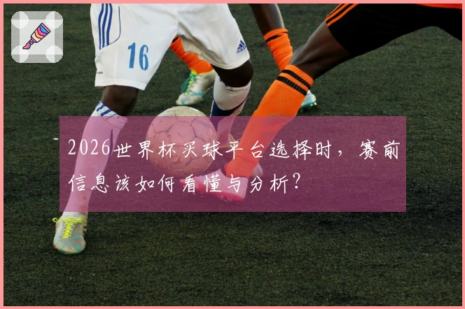 2026世界杯买球平台选择时，赛前信息该如何看懂与分析？