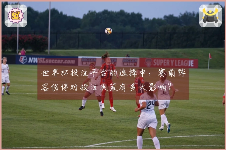 世界杯投注平台的选择中，赛前阵容伤停对投注决策有多大影响？