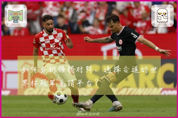 如何分析强弱对阵，选择合适的世界杯冠军竞猜平台？