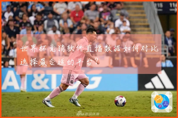世界杯竞猜软件直播数据如何对比选择最合适的平台？