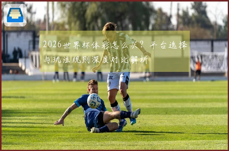 2026世界杯体彩怎么买？平台选择与玩法规则深度对比解析