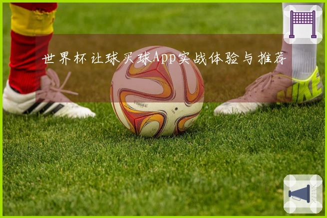 世界杯让球买球App实战体验与推荐