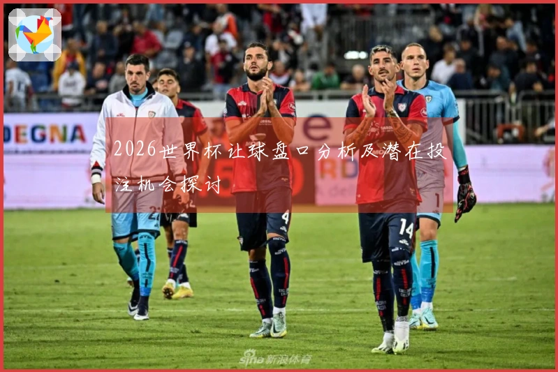 2026世界杯让球盘口分析及潜在投注机会探讨