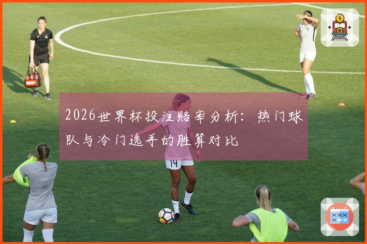 2026世界杯投注赔率分析：热门球队与冷门选手的胜算对比