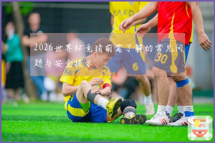 2026世界杯竞猜前需了解的常见问题与安全提示
