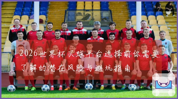 2026世界杯买球平台选择前你需要了解的潜在风险与避坑指南