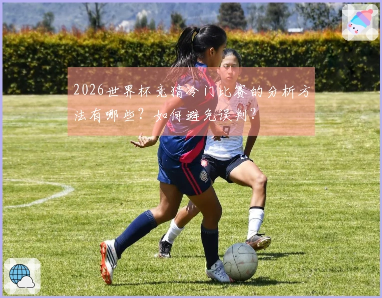 2026世界杯竞猜冷门比赛的分析方法有哪些？如何避免误判？