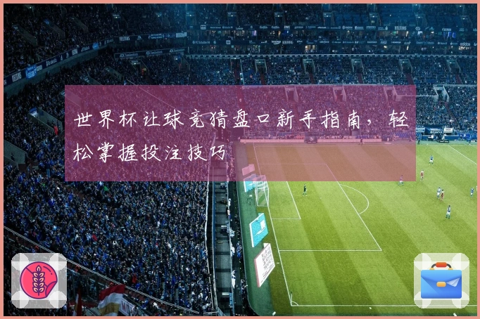 世界杯让球竞猜盘口新手指南，轻松掌握投注技巧