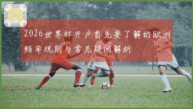 2026世界杯开户首先要了解的欧洲赔率规则与常见疑问解析
