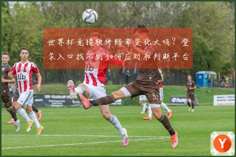 世界杯竞猜软件赔率变化大吗？登录入口找不到如何应对和判断平台安全
