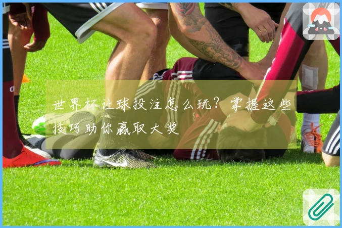 世界杯让球投注怎么玩？掌握这些技巧助你赢取大奖