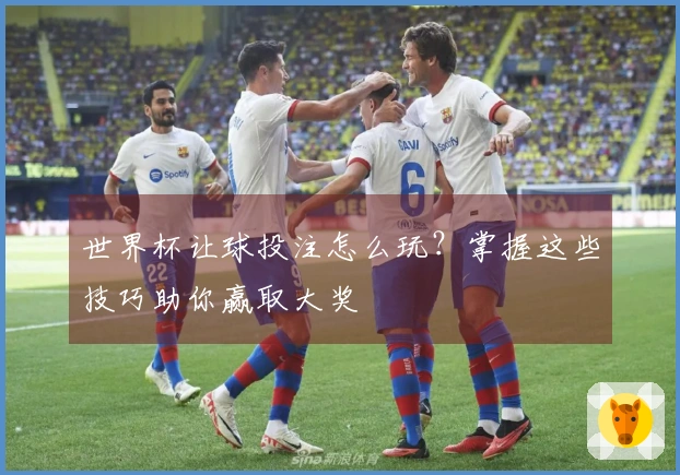 世界杯让球投注怎么玩？掌握这些技巧助你赢取大奖