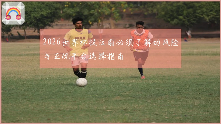 2026世界杯投注前必须了解的风险与正规平台选择指南