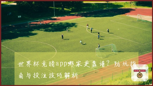 世界杯竞猜app哪家更靠谱？防坑指南与投注技巧解析