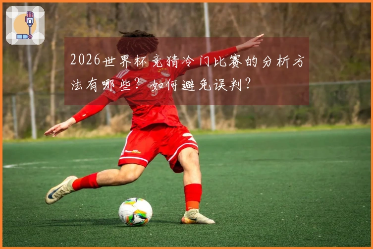 2026世界杯竞猜冷门比赛的分析方法有哪些？如何避免误判？