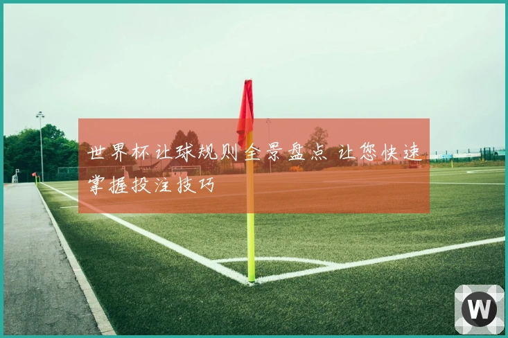 世界杯让球规则全景盘点 让您快速掌握投注技巧