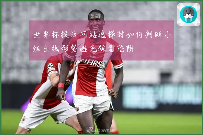 世界杯投注网站选择时如何判断小组出线形势避免踩雷陷阱