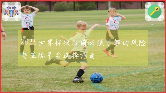 2026世界杯投注前必须了解的风险与正规平台选择指南