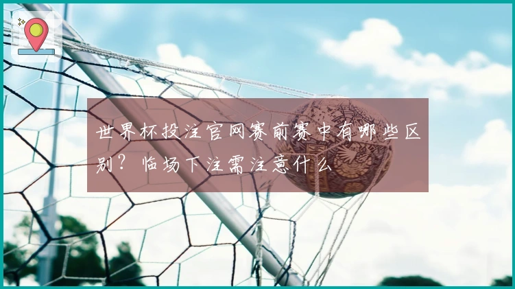 世界杯投注官网赛前赛中有哪些区别？临场下注需注意什么
