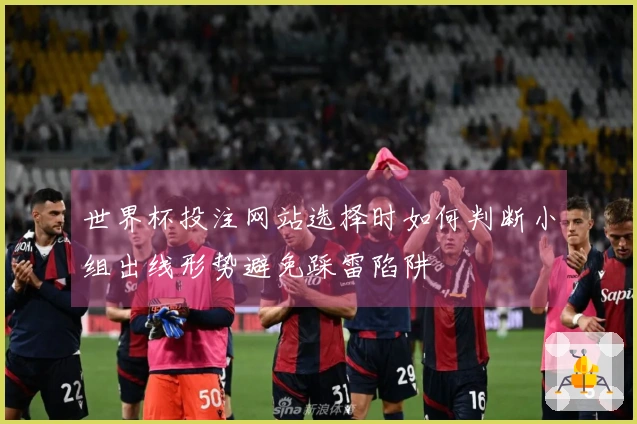 世界杯投注网站选择时如何判断小组出线形势避免踩雷陷阱