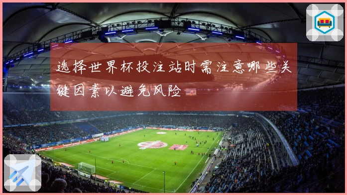 选择世界杯投注站时需注意哪些关键因素以避免风险