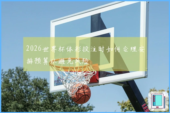 2026世界杯体彩投注时如何合理安排预算以避免风险