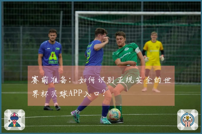 赛前准备：如何识别正规安全的世界杯买球APP入口？