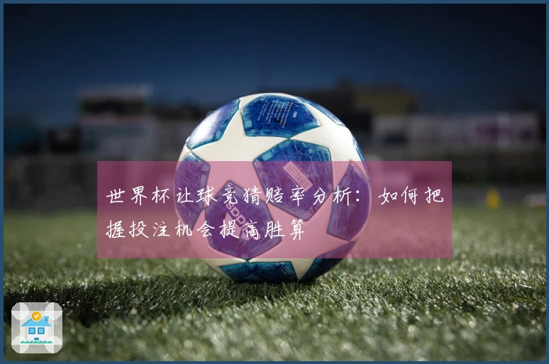 世界杯让球竞猜赔率分析：如何把握投注机会提高胜算