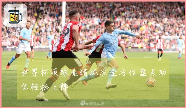 世界杯滚球竞猜玩法全方位盘点助你轻松上阵