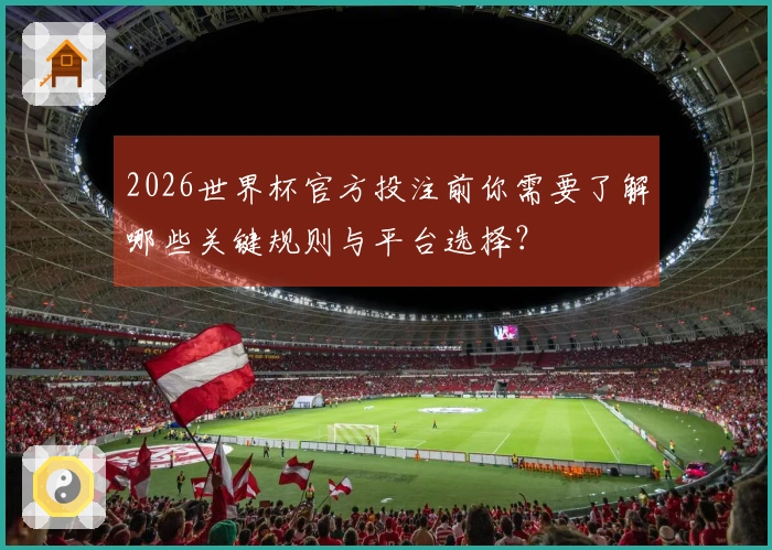 2026世界杯官方投注前你需要了解哪些关键规则与平台选择？