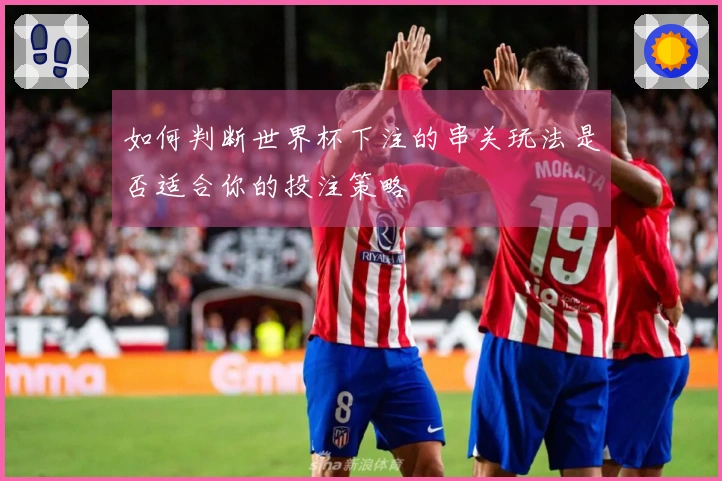 如何判断世界杯下注的串关玩法是否适合你的投注策略