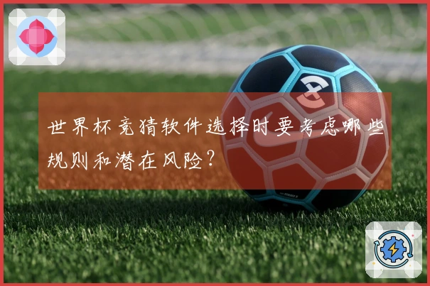 世界杯竞猜软件选择时要考虑哪些规则和潜在风险？