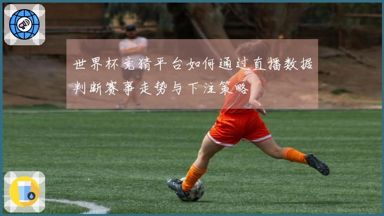 世界杯竞猜平台如何通过直播数据判断赛事走势与下注策略