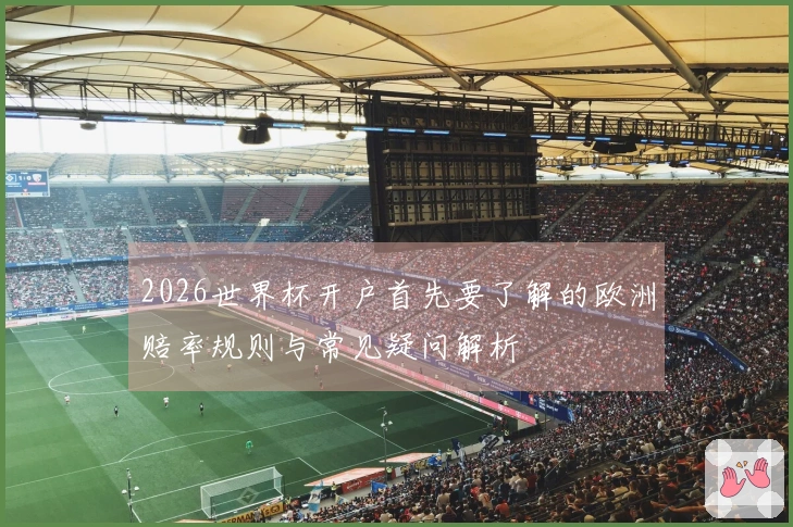 2026世界杯开户首先要了解的欧洲赔率规则与常见疑问解析