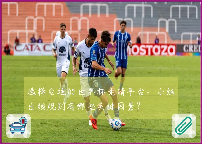 选择合适的世界杯竞猜平台，小组出线规则有哪些关键因素？