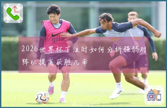 2026世界杯下注时如何分析强弱对阵以提高获胜几率