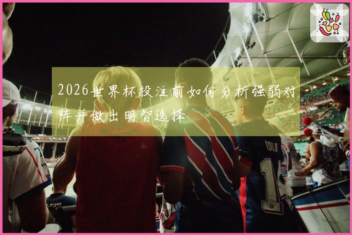 2026世界杯投注前如何分析强弱对阵并做出明智选择