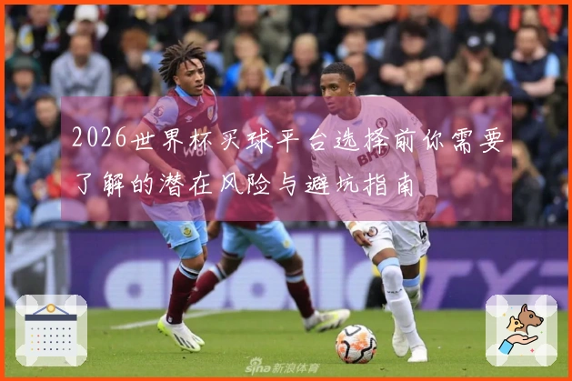 2026世界杯买球平台选择前你需要了解的潜在风险与避坑指南