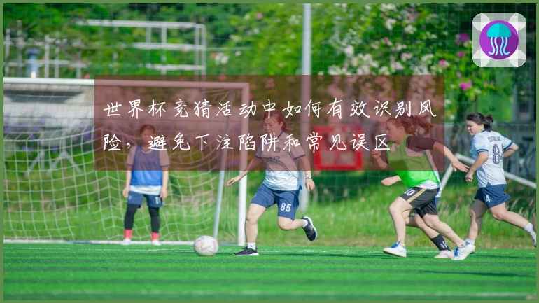 世界杯竞猜活动中如何有效识别风险，避免下注陷阱和常见误区