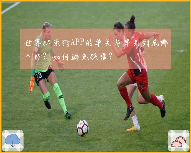 世界杯竞猜APP的单关与串关到底哪个好？如何避免踩雷？