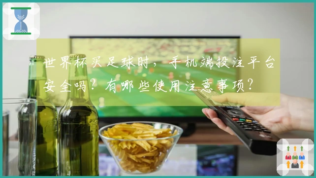 世界杯买足球时，手机端投注平台安全吗？有哪些使用注意事项？