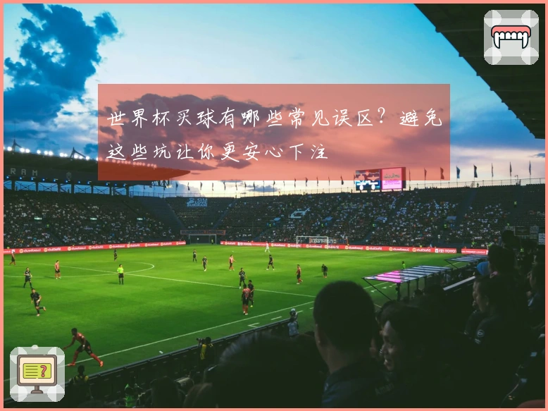 世界杯买球有哪些常见误区？避免这些坑让你更安心下注