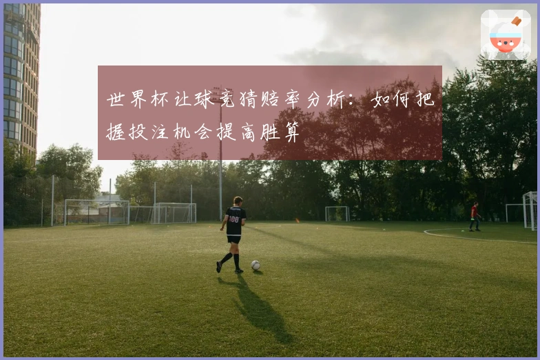 世界杯让球竞猜赔率分析：如何把握投注机会提高胜算