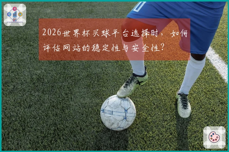 2026世界杯买球平台选择时，如何评估网站的稳定性与安全性？