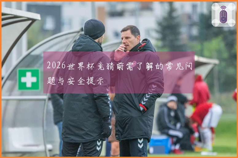 2026世界杯竞猜前需了解的常见问题与安全提示