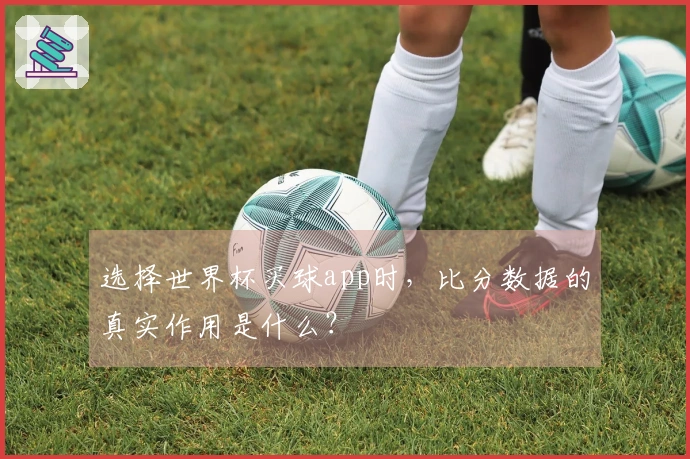 选择世界杯买球app时，比分数据的真实作用是什么？