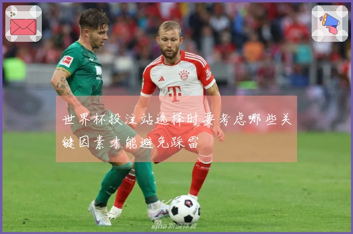 世界杯投注站选择时要考虑哪些关键因素才能避免踩雷