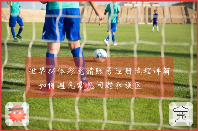 世界杯体彩竞猜账号注册流程详解，如何避免常见问题和误区