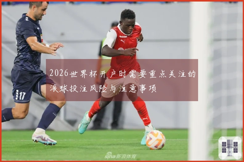 2026世界杯开户时需要重点关注的滚球投注风险与注意事项